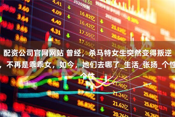 配资公司官网网站 曾经，杀马特女生突然变得叛逆，不再是乖乖女，如今，她们去哪了_生活_张扬_个性
