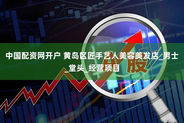 中国配资网开户 黄岛区匠手艺人美容美发店_男士_堂头_经营项目