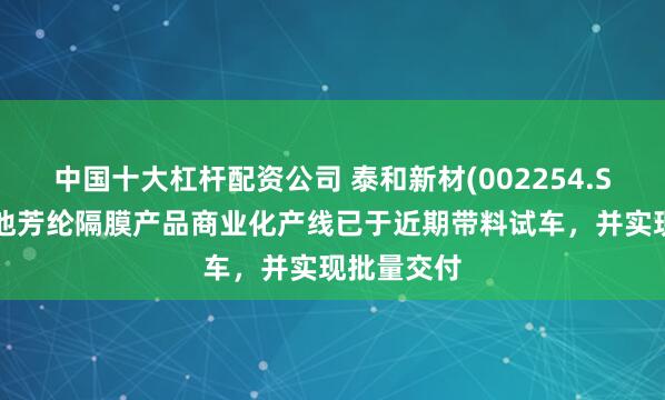 中国十大杠杆配资公司 泰和新材(002254.SZ):锂电池芳纶隔膜产品商业化产线已于近期带料试车,并实现批量交付