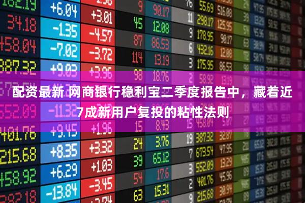 配资最新 网商银行稳利宝二季度报告中，藏着近7成新用户复投的粘性法则