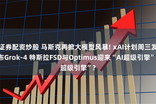 证券配资炒股 马斯克再掀大模型风暴! xAI计划周三发布Grok-4 特斯拉FSD与Optimus迎来“AI超级引擎”?