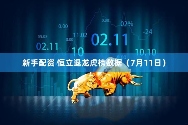 新手配资 恒立退龙虎榜数据（7月11日）
