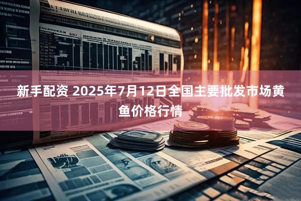 新手配资 2025年7月12日全国主要批发市场黄鱼价格行情