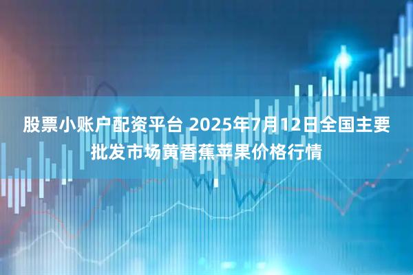 股票小账户配资平台 2025年7月12日全国主要批发市场黄香蕉苹果价格行情