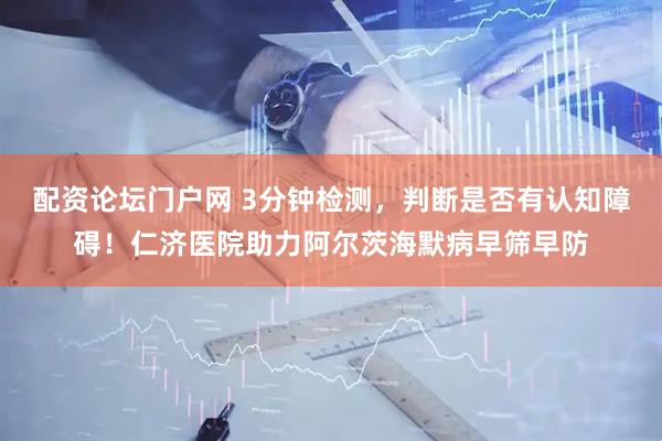 配资论坛门户网 3分钟检测，判断是否有认知障碍！仁济医院助力阿尔茨海默病早筛早防