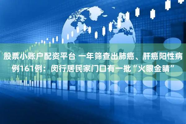 股票小账户配资平台 一年筛查出肺癌、肝癌阳性病例161例：闵行居民家门口有一批“火眼金睛”