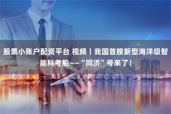 股票小账户配资平台 视频丨我国首艘新型海洋级智能科考船——“同济”号来了！