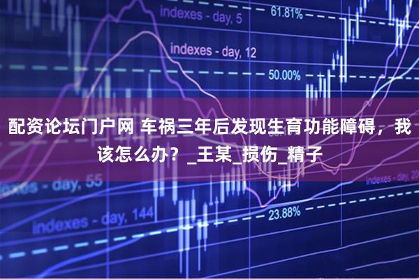 配资论坛门户网 车祸三年后发现生育功能障碍,我该怎么办?_王某_损伤_精子