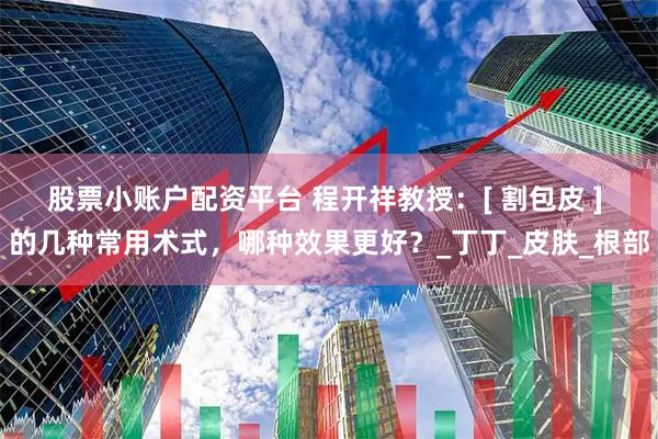 股票小账户配资平台 程开祥教授：[ 割包皮 ] 的几种常用术式，哪种效果更好？_丁丁_皮肤_根部