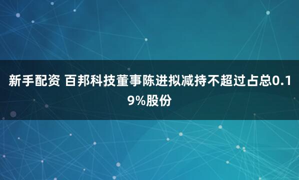 新手配资 百邦科技董事陈进拟减持不超过占总0.19%股份