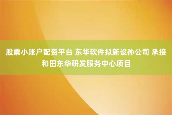 股票小账户配资平台 东华软件拟新设孙公司 承接和田东华研发服务中心项目