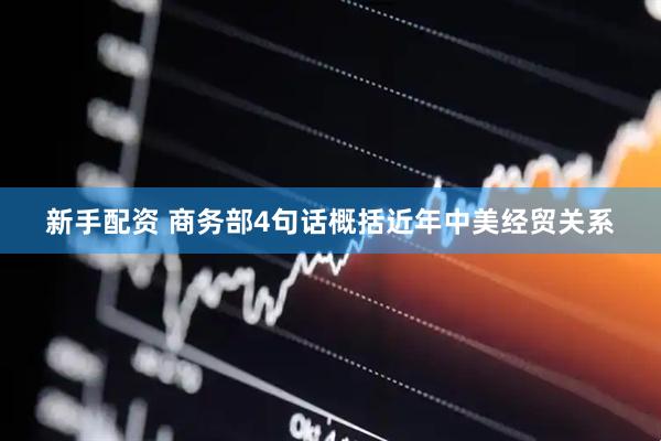 新手配资 商务部4句话概括近年中美经贸关系