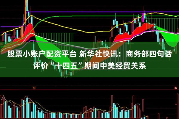 股票小账户配资平台 新华社快讯：商务部四句话评价“十四五”期间中美经贸关系