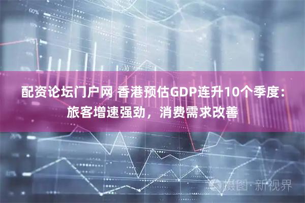 配资论坛门户网 香港预估GDP连升10个季度：旅客增速强劲，消费需求改善