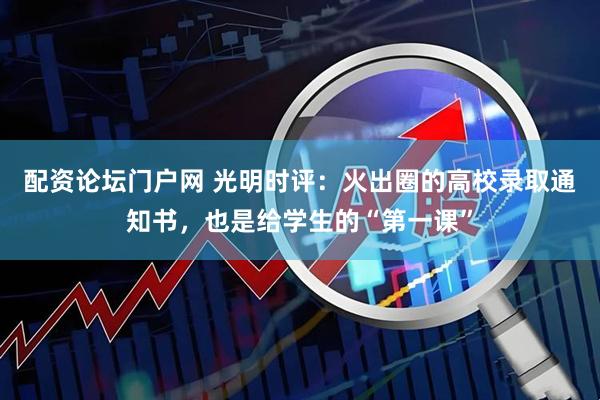 配资论坛门户网 光明时评：火出圈的高校录取通知书，也是给学生的“第一课”