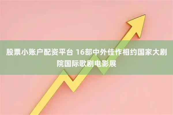股票小账户配资平台 16部中外佳作相约国家大剧院国际歌剧电影展