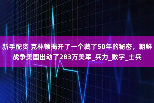 新手配资 克林顿揭开了一个藏了50年的秘密,朝鲜战争美国出动了283万美军_兵力_数字_士兵