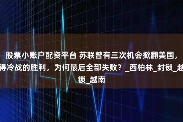 股票小账户配资平台 苏联曾有三次机会掀翻美国,赢得冷战的胜利,为何最后全部失败?_西柏林_封锁_越南