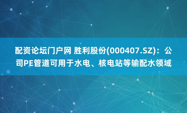 配资论坛门户网 胜利股份(000407.SZ)：公司PE管道可用于水电、核电站等输配水领域