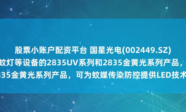 股票小账户配资平台 国星光电(002449.SZ)：自主研发出可应用于灭蚊灯等设备的2835UV系列和2835金黄光系列产品，可为蚊媒传染防控提供LED技术支撑