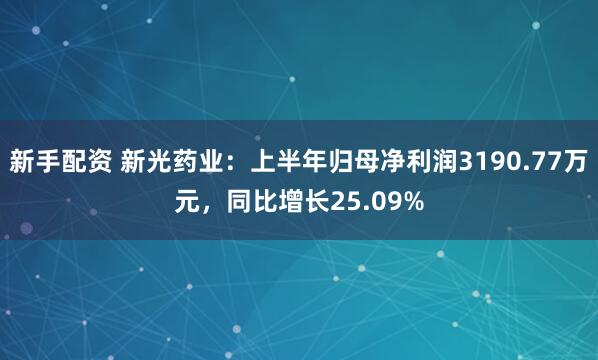 新手配资 新光药业：上半年归母净利润3190.77万元，同比增长25.09%