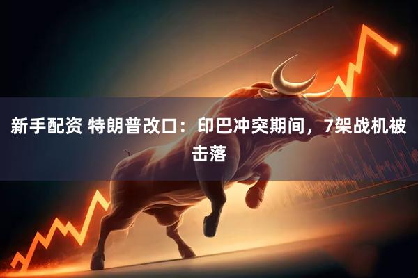 新手配资 特朗普改口:印巴冲突期间,7架战机被击落