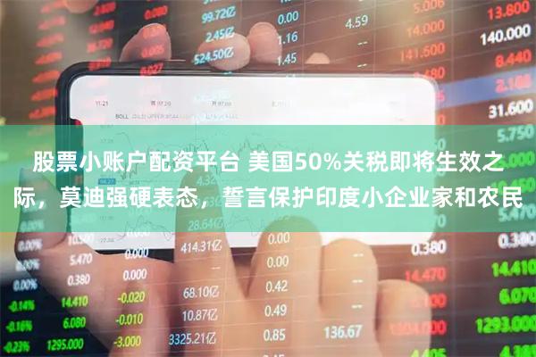 股票小账户配资平台 美国50%关税即将生效之际，莫迪强硬表态，誓言保护印度小企业家和农民