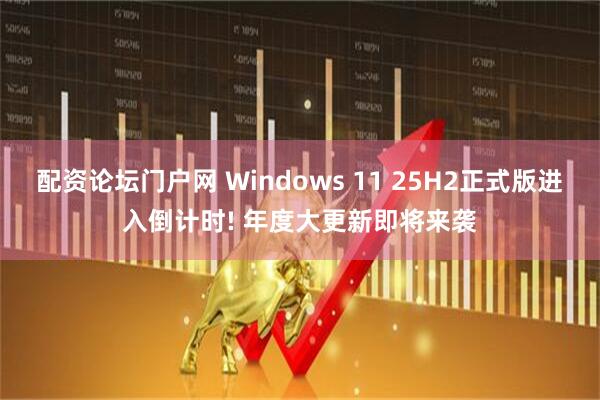 配资论坛门户网 Windows 11 25H2正式版进入倒计时! 年度大更新即将来袭