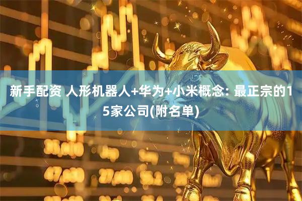 新手配资 人形机器人+华为+小米概念: 最正宗的15家公司(附名单)