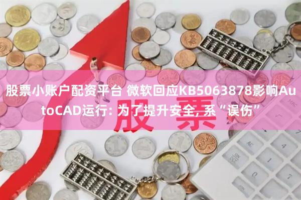 股票小账户配资平台 微软回应KB5063878影响AutoCAD运行: 为了提升安全, 系“误伤”