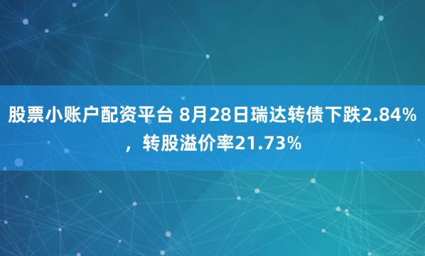 股票小账户配资平台 8月28日瑞达转债下跌2.84%,转股溢价率21.73%