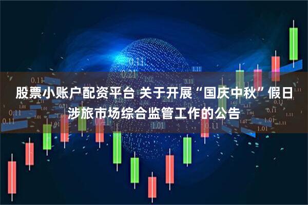 股票小账户配资平台 关于开展“国庆中秋”假日涉旅市场综合监管工作的公告