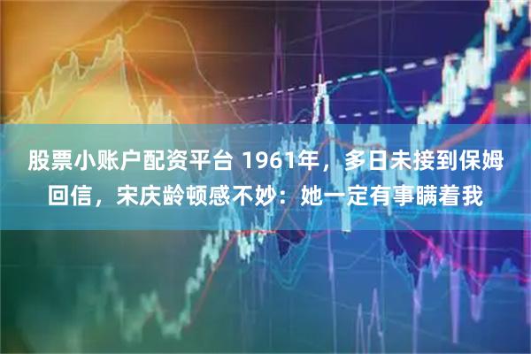 股票小账户配资平台 1961年,多日未接到保姆回信,宋庆龄顿感不妙:她一定有事瞒着我