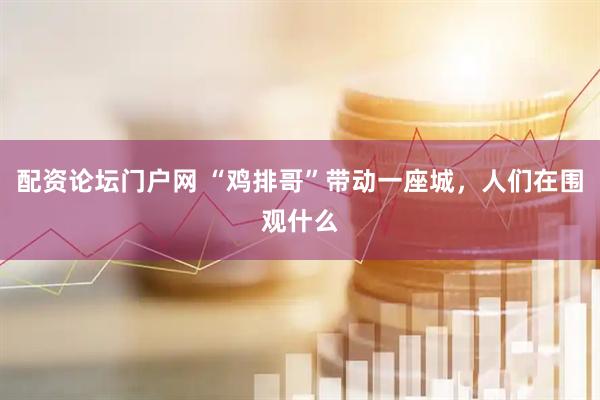 配资论坛门户网 “鸡排哥”带动一座城,人们在围观什么