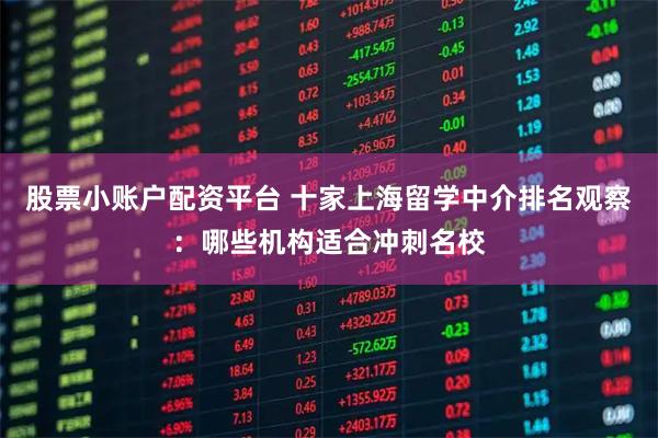 股票小账户配资平台 十家上海留学中介排名观察:哪些机构适合冲刺名校