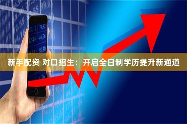 新手配资 对口招生:开启全日制学历提升新通道