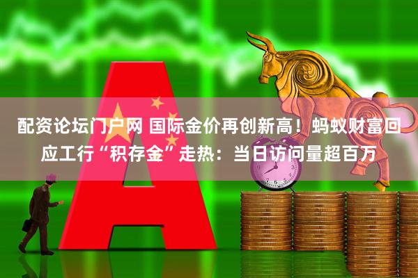 配资论坛门户网 国际金价再创新高!蚂蚁财富回应工行“积存金”走热:当日访问量超百万