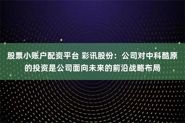 股票小账户配资平台 彩讯股份：公司对中科酷原的投资是公司面向未来的前沿战略布局