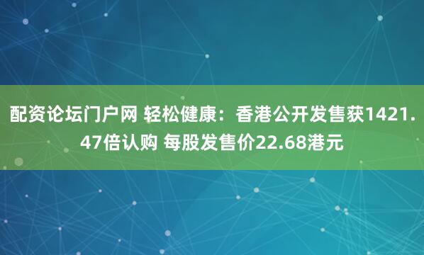 配资论坛门户网 轻松健康：香港公开发售获1421.47倍认购 每股发售价22.68港元