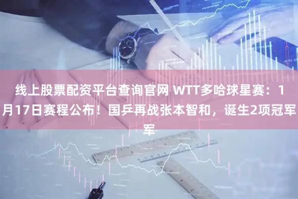 线上股票配资平台查询官网 WTT多哈球星赛：1月17日赛程公布！国乒再战张本智和，诞生2项冠军