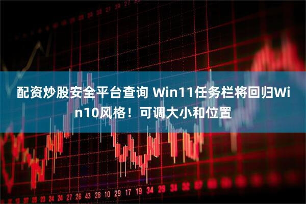 配资炒股安全平台查询 Win11任务栏将回归Win10风格！可调大小和位置