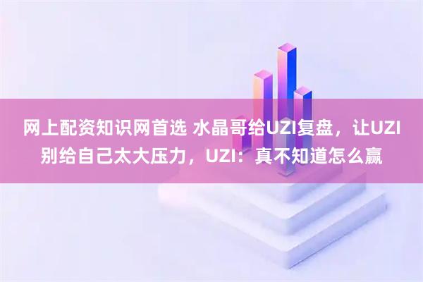 网上配资知识网首选 水晶哥给UZI复盘，让UZI别给自己太大压力，UZI：真不知道怎么赢