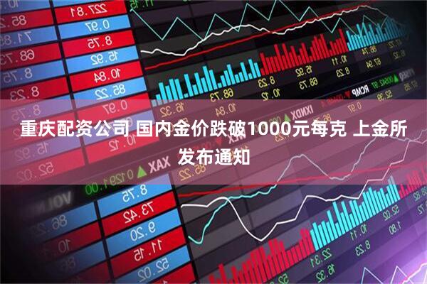 重庆配资公司 国内金价跌破1000元每克 上金所发布通知