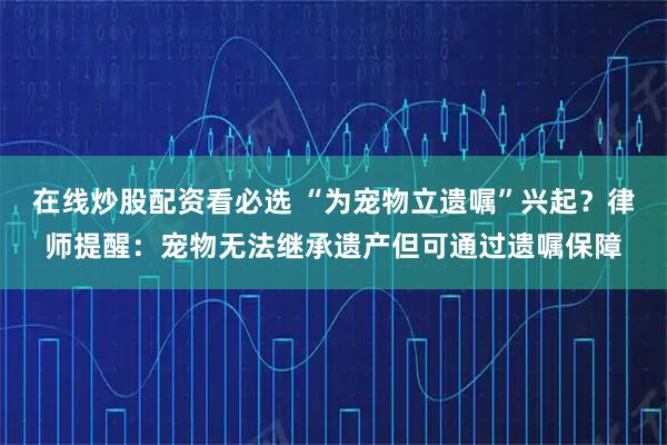 在线炒股配资看必选 “为宠物立遗嘱”兴起?律师提醒:宠物无法继承遗产但可通过遗嘱保障