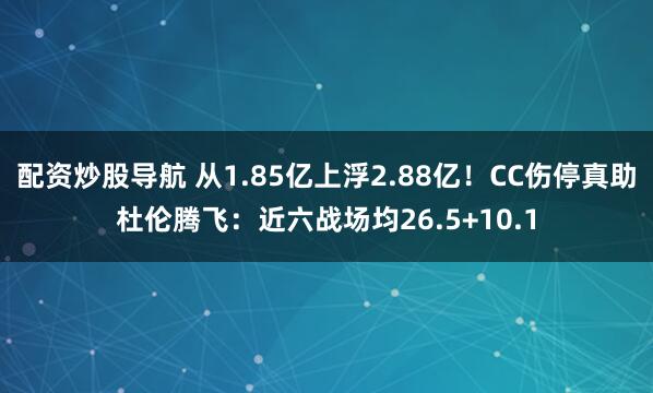 配资炒股导航 从1.85亿上浮2.88亿！CC伤停真助杜伦腾飞：近六战场均26.5+10.1
