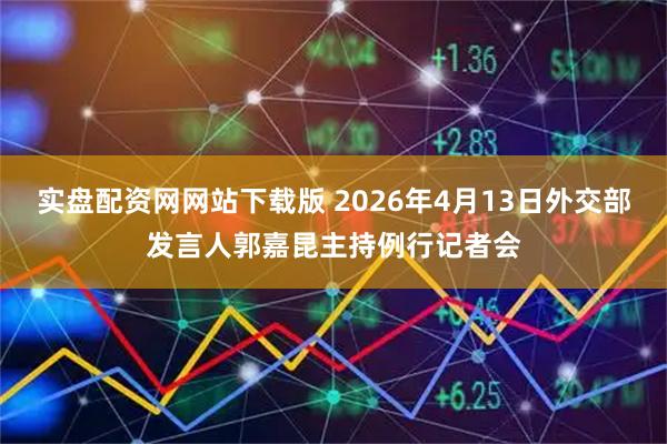 实盘配资网网站下载版 2026年4月13日外交部发言人郭嘉昆主持例行记者会