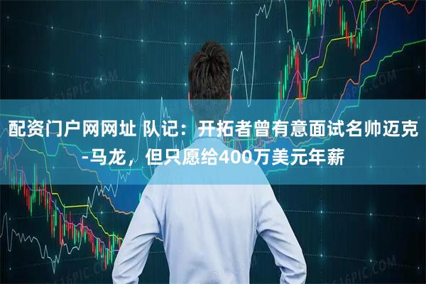 配资门户网网址 队记：开拓者曾有意面试名帅迈克-马龙，但只愿给400万美元年薪
