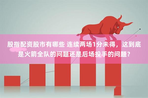 股指配资股市有哪些 连续两场1分未得，这到底是火箭全队的问题还是后场投手的问题？