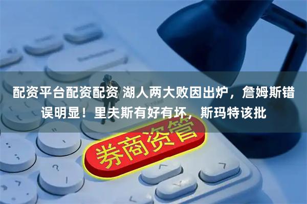 配资平台配资配资 湖人两大败因出炉，詹姆斯错误明显！里夫斯有好有坏，斯玛特该批