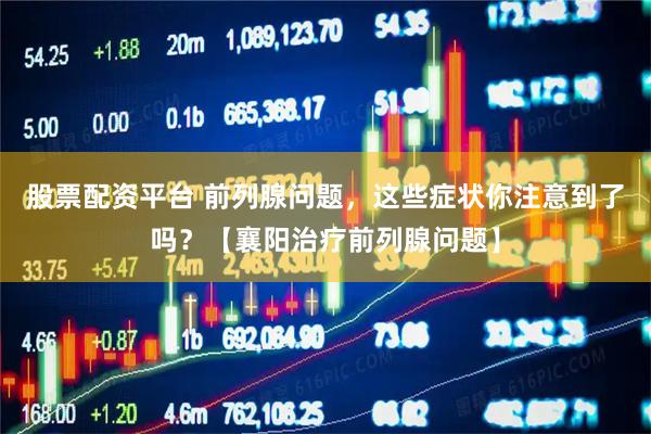 股票配资平台 前列腺问题，这些症状你注意到了吗？【襄阳治疗前列腺问题】